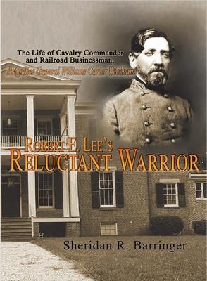 Robert E. Lee’s Reluctant Warrior: The Life of Cavalry Commander and Railroad Businessman, Brigadier General Williams Carter Wickham