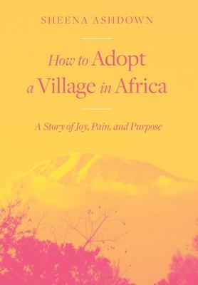 How to Adopt a Village in Africa: A Story of Joy, Pain, and Purpose