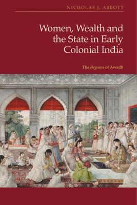 Women, Wealth and the State in Early Colonial India: The Begams of Awadh