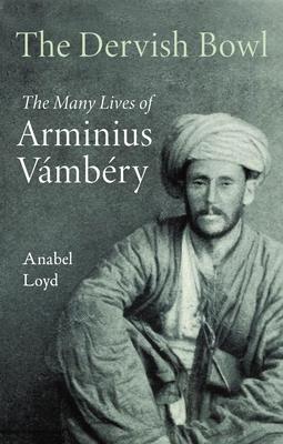 The Dervish Bowl: The Many Lives of Arminius Vámbéry