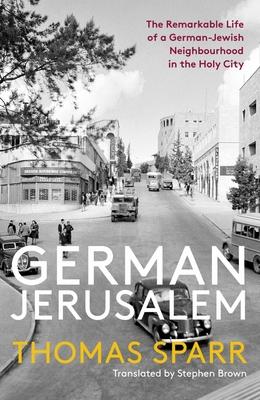 German Jerusalem: The Remarkable Life of a German-Jewish Neighborhood in the Holy City