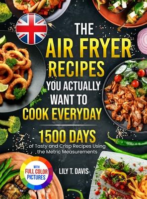 The Air Fryer Recipes You Actually Want To Cook Everyday: 1500 Days of Tasty and Crisp Recipes Using the Metric Measurements and Local Ingredients to