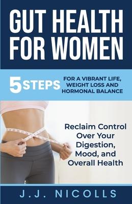 Gut Health for Women: 5 STEPS to a VIBRANT LIFE, WEIGHT LOSS, and HORMONAL BALANCE: Reclaim Control over Your Digestion, Mood, and Overall H