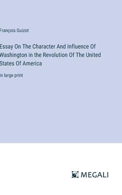 Essay On The Character And Influence Of Washington in the Revolution Of The United States Of America: in large print