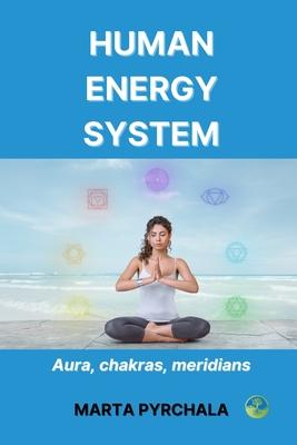 Human Energy System: Aura, chakras, meridians: Learn, how to keep healthy aura, develop chakras and take care of your meridians. Get to kno