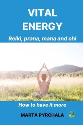 Vital energy. Reiki, prana, mana and chi.: How to get it more. Learn exercises for increasing the level of vital energy and simple bioenergy technique