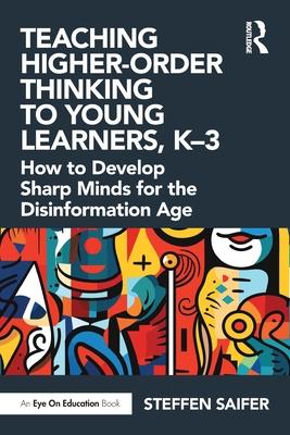 Teaching Higher-Order Thinking to Young Learners: How to Develop Sharp Minds for the Disinformation Age, K-3