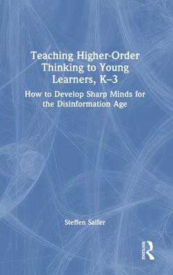 Teaching Higher-Order Thinking to Young Learners: How to Develop Sharp Minds for the Disinformation Age, K-3