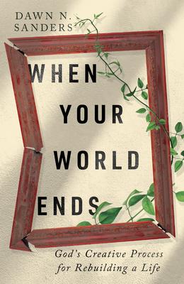 When Your World Ends: God’s Creative Process for Rebuilding a Life