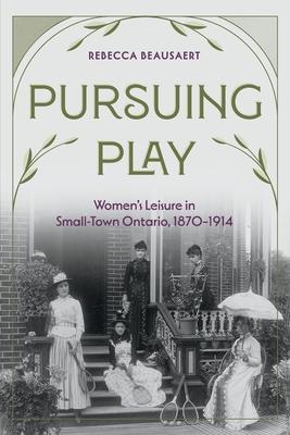 Pursuing Play: Women’s Leisure in Small-Town Ontario, 1870-1914