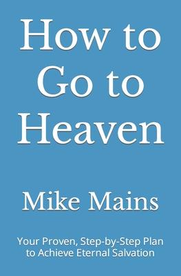 How to Go to Heaven: Your Proven, Step-by-Step Plan to Achieve Eternal Salvation: A Must-Read Book for Catholics