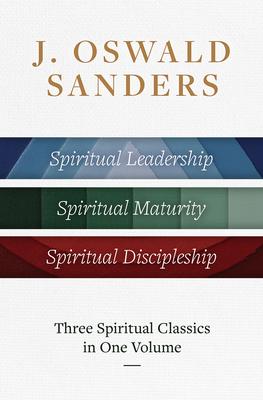 J. Oswald Sanders: Three Spiritual Classics in One Volume: Spiritual Leadership, Spiritual Maturity, Spiritual Discipleship