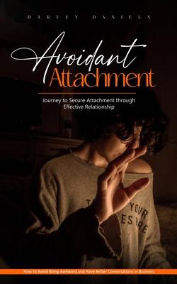 Avoidant Attachment: Journey to Secure Attachment through Effective Relationship (How to Avoid Being Awkward and Have Better Conversations