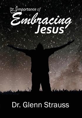 The Importance of Embracing Jesus: A Guided Journey Through The Gospels