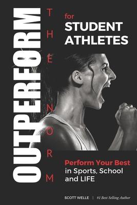 OUTPERFORM THE NORM for Student Athletes: Perform Your Best in Sports, School and LIFE