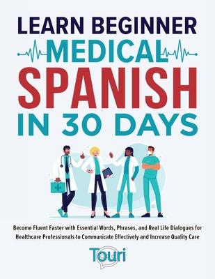 Learn Beginner Medical Spanish in 30 Days: Become Fluent Faster with Essential Words, Phrases, and Real Life Dialogues for Healthcare Professionals to