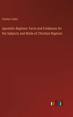 Apostolic Baptism: Facts and Evidences On the Subjects and Mode of Christian Baptism