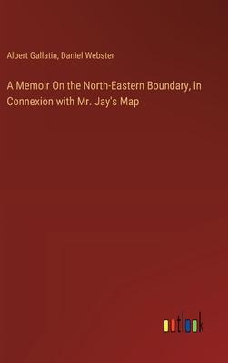 A Memoir On the North-Eastern Boundary, in Connexion with Mr. Jay’s Map