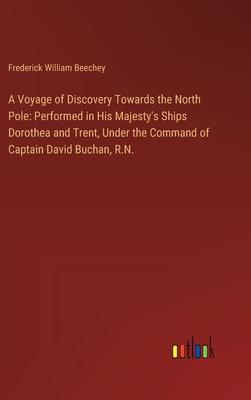 A Voyage of Discovery Towards the North Pole: Performed in His Majesty’s Ships Dorothea and Trent, Under the Command of Captain David Buchan, R.N.