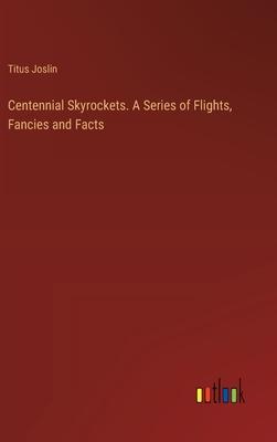 Centennial Skyrockets. A Series of Flights, Fancies and Facts