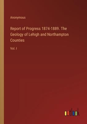 Report of Progress 1874-1889. The Geology of Lehigh and Northampton Counties: Vol. I