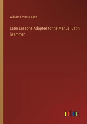 Latin Lessons Adapted to the Manual Latin Grammar