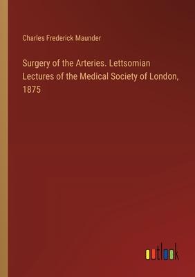 Surgery of the Arteries. Lettsomian Lectures of the Medical Society of London, 1875