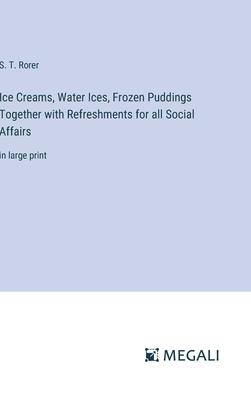 Ice Creams, Water Ices, Frozen Puddings Together with Refreshments for all Social Affairs: in large print