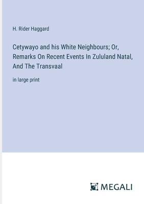 Cetywayo and his White Neighbours; Or, Remarks On Recent Events In Zululand Natal, And The Transvaal: in large print