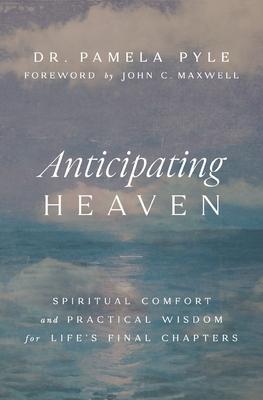 Anticipating Heaven: Spiritual Comfort and Practical Wisdom for Life’s Final Chapters