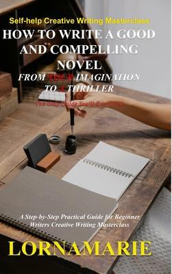 How to Write a Good and Compelling Novel From Your Imagination to A Thriller: A Step-by-Step Practical Guide for Beginner Writers Creative Writing Mas