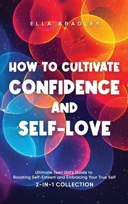 How to Cultivate Confidence and Self-Love: Ultimate Teen Girl’s Guide to Boosting Self-Esteem and Embracing Your True Self (2-In-1 Collection)