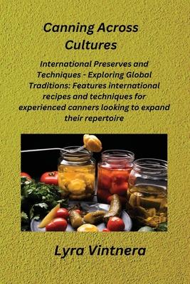 Canning Across Cultures: International Preserves and Techniques - Exploring Global Traditions: Features international recipes and techniques fo
