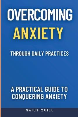 Overcoming Anxiety Through Daily Practices-Empowering Your Journey to Peace with Practical Tools and Techniques: A Practical Guide to Conquering Anxie