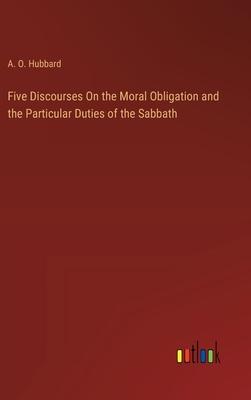 Five Discourses On the Moral Obligation and the Particular Duties of the Sabbath