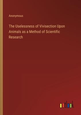 The Uselessness of Vivisection Upon Animals as a Method of Scientific Research