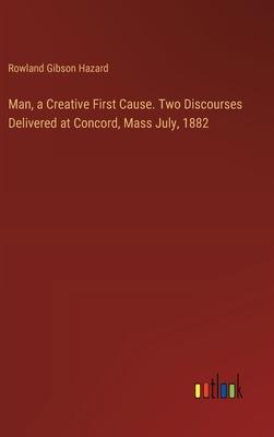 Man, a Creative First Cause. Two Discourses Delivered at Concord, Mass July, 1882