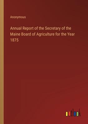 Annual Report of the Secretary of the Maine Board of Agriculture for the Year 1875