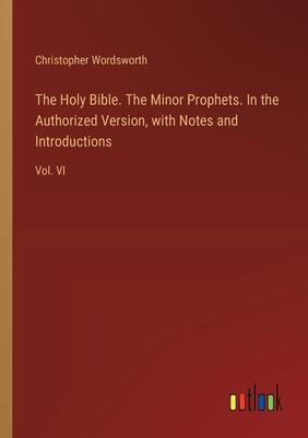 The Holy Bible. The Minor Prophets. In the Authorized Version, with Notes and Introductions: Vol. VI