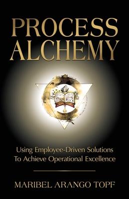 Process Alchemy: Using Employee-Driven Solutions To Achieve Operational Excellence