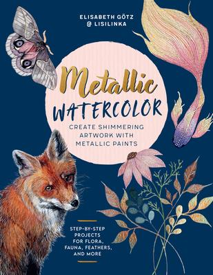 Metallic Watercolor: Create Shimmering Artwork with Metallic Paints - Step-By-Step Projects for Flora, Fauna, Feathers, and More