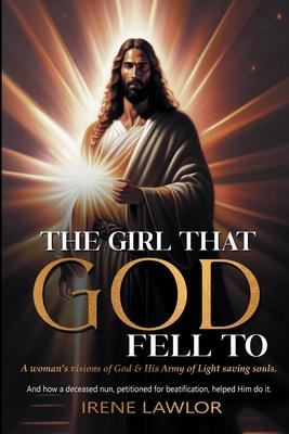 The Girl That God Fell to: A woman’s visions of God & His Army of Light saving souls. And how a deceased nun, petitioned for beatification, helpe