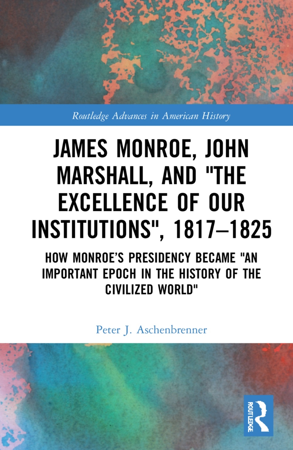 James Monroe, John Marshall and ’The Excellence of Our Institutions’, 1817-1825: How Monroe’s Presidency Became ’an Important Epoch in the History of