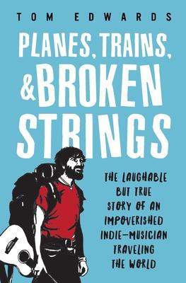 Planes, Trains, & Broken Strings: The Laughable but True Story of an Impoverished Indie-Musician Traveling the World