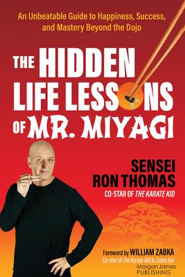 The Hidden Life Lessons of Mr. Miyagi: An Unbeatable Guide to Happiness, Success, and Mastery Beyond the Dojo