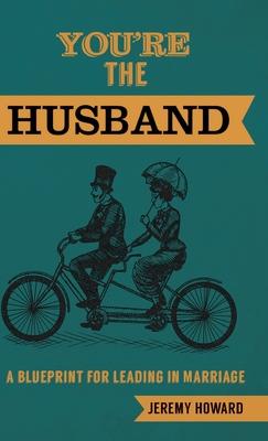 You’re the Husband: A Blueprint for Leading in Marriage