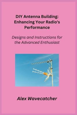 DIY Antenna Building: Designs and Instructions for the Advanced Enthusiast