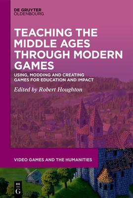 Teaching the Middle Ages Through Modern Games: Using, Modding and Creating Games for Education and Impact