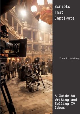 Scripts That Captivate: A Guide to Writing and Selling TV Ideas