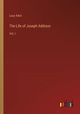 The Life of Joseph Addison: Vol. I